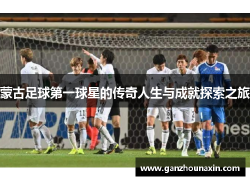 蒙古足球第一球星的传奇人生与成就探索之旅
