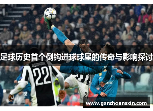 足球历史首个倒钩进球球星的传奇与影响探讨