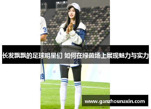 长发飘飘的足球明星们 如何在绿茵场上展现魅力与实力