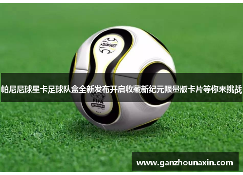 帕尼尼球星卡足球队盒全新发布开启收藏新纪元限量版卡片等你来挑战