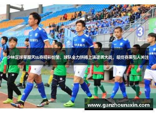 少林足球星期天比赛精彩纷呈，球队全力拼搏上演逆袭大战，最终赛果引人关注