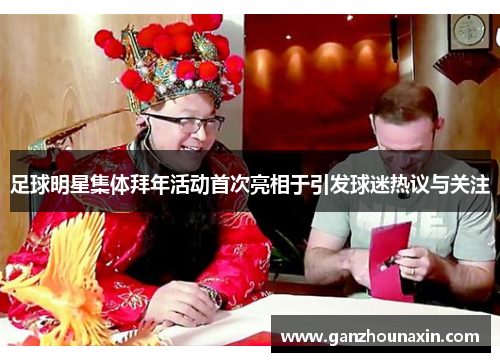 足球明星集体拜年活动首次亮相于引发球迷热议与关注