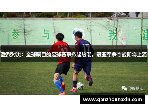 激烈对决：全球瞩目的足球赛事掀起热潮，冠亚军争夺战即将上演